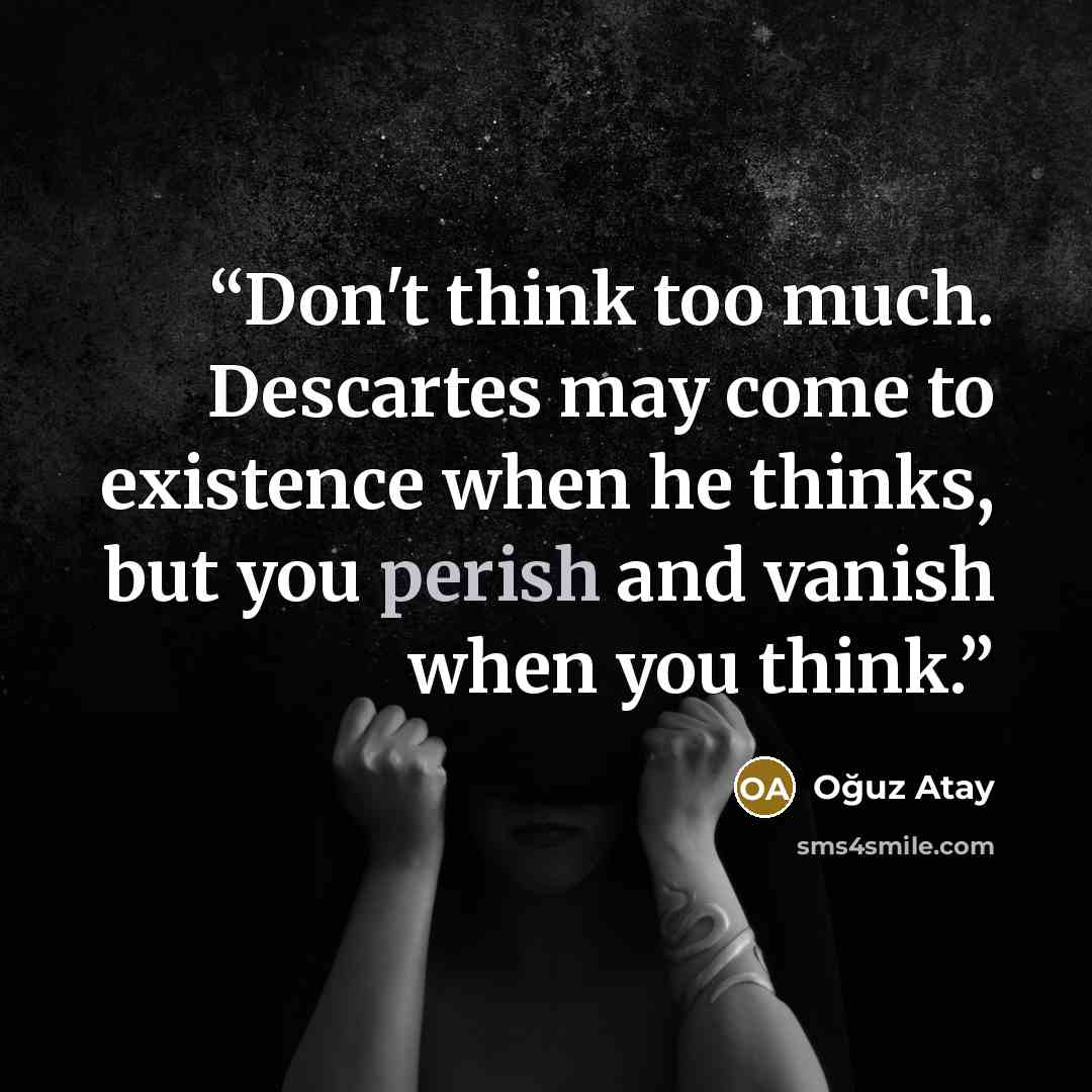 “Don't think too much. Descartes may come to existence when he thinks, but you perish and vanish when you think.” quote by Oguz Atay