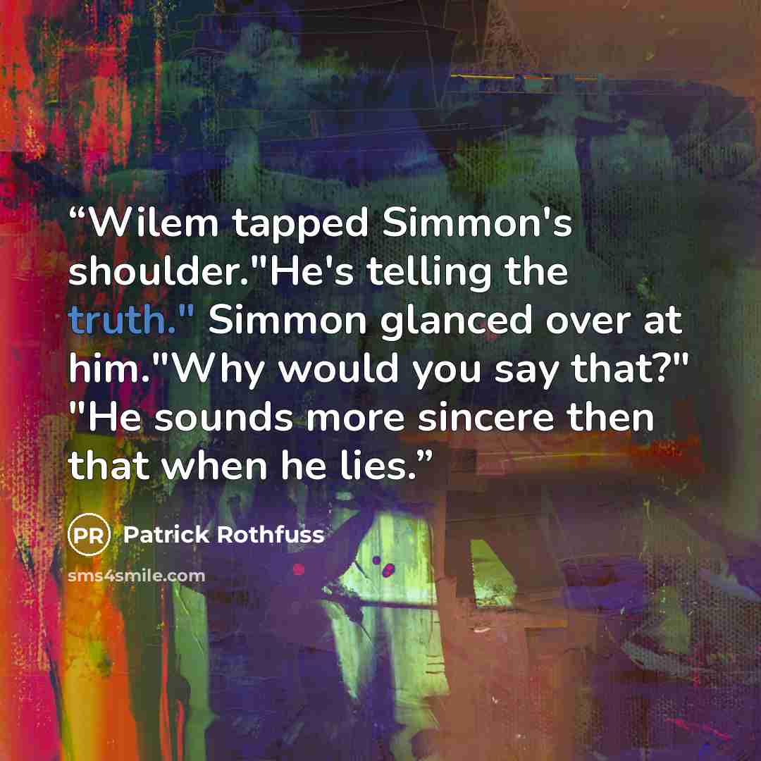“Wilem tapped Simmon's shoulder."He's telling the truth." Simmon glanced over at him."Why would you say that?" "He sounds more sincere then that when he lies.” quote by Patrick Rothfuss