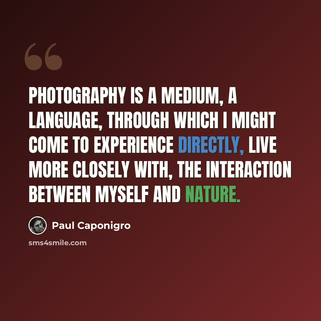 “Photography is a medium, a language, through which I might come to experience directly, live more closely with, the interaction between myself and nature.” quote by Paul Caponigro