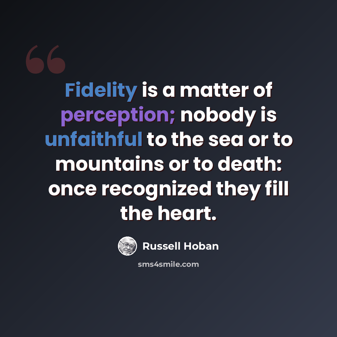 “Fidelity is a matter of perception; nobody is unfaithful to the sea or to mountains or to death: once recognized they fill the heart.” quote by Russell Hoban