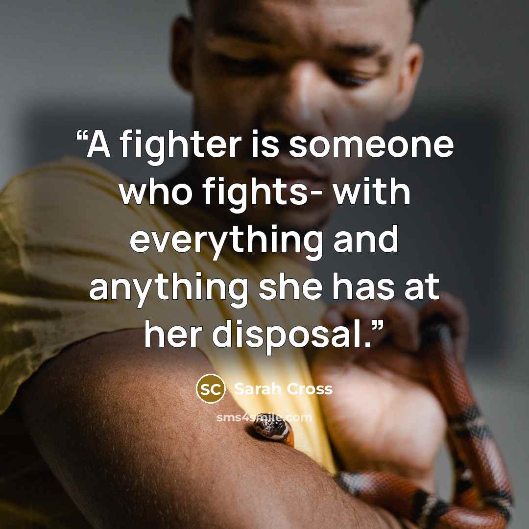 “A fighter is someone who fights- with everything and anything she has at her disposal.” quote by Sarah Cross