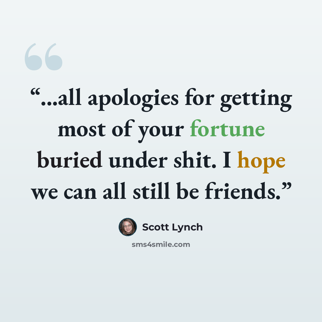 “...all apologies for getting most of your fortune buried under shit. I hope we can all still be friends.” quote by Scott Lynch
