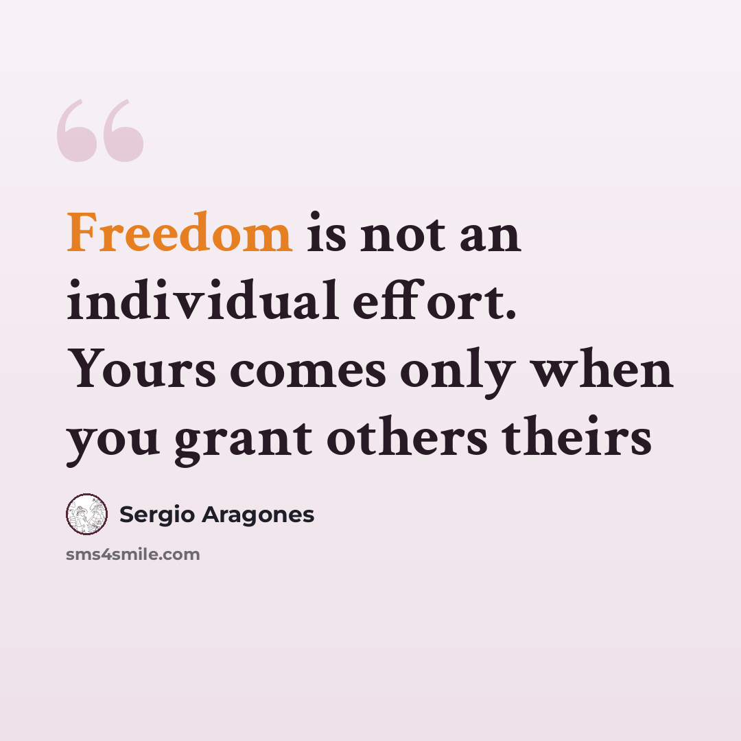 “Freedom is not an individual effort. Yours comes only when you grant others theirs” quote by Sergio Aragones