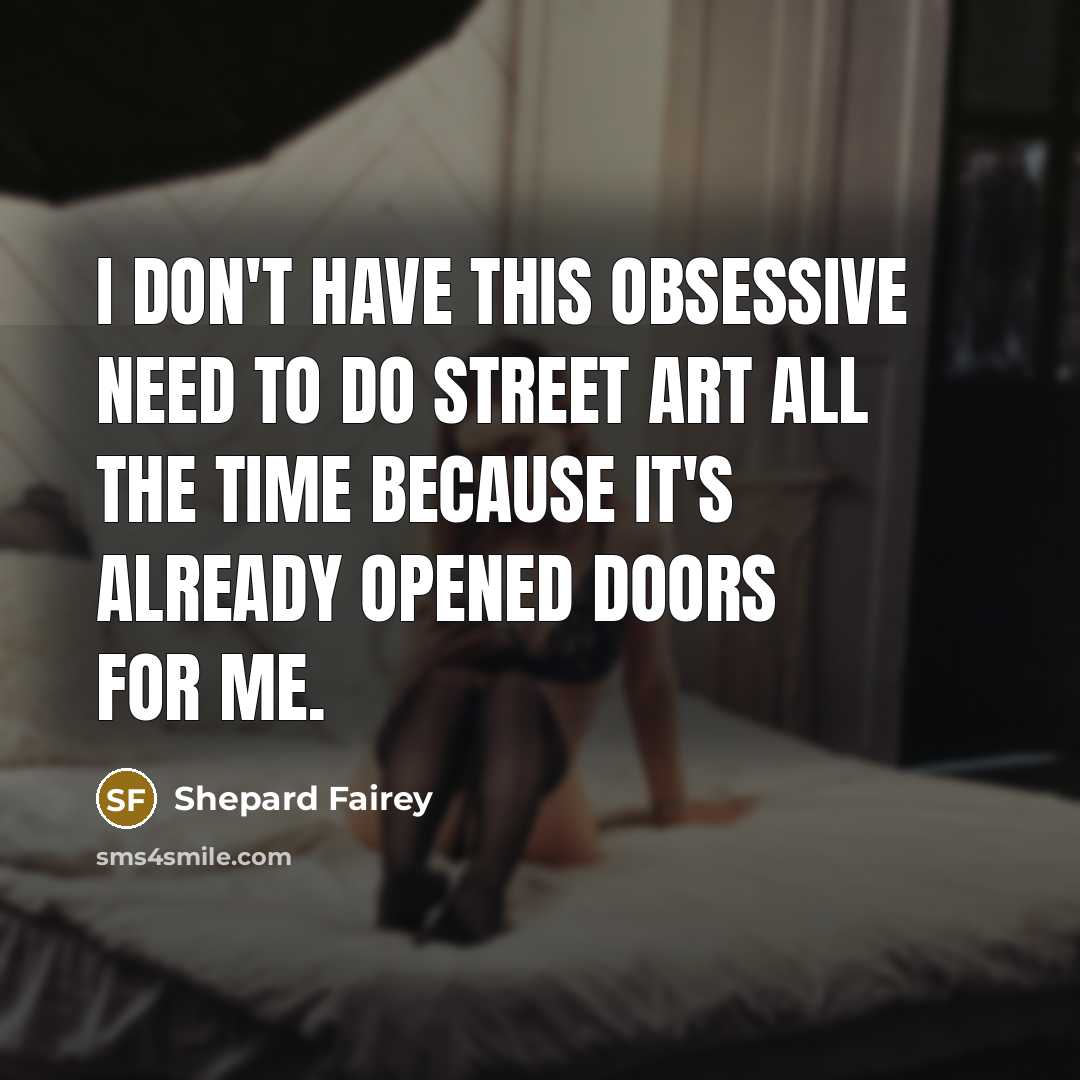 “I don't have this obsessive need to do street art all the time because it's already opened doors for me.” quote by Shepard Fairey