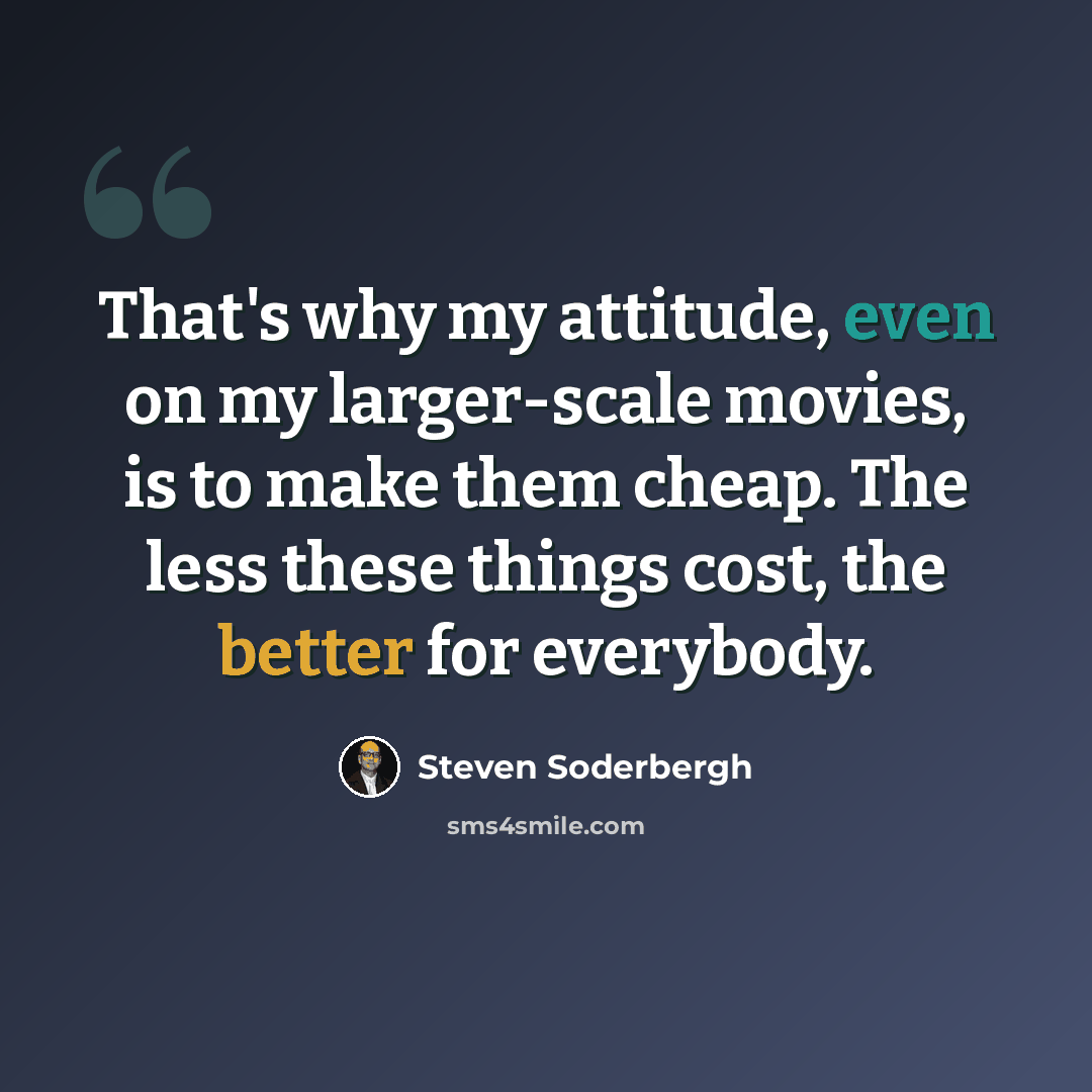 “That's why my attitude, even on my larger-scale movies, is to make them cheap. The less these things cost, the better for everybody.” quote by Steven Soderbergh