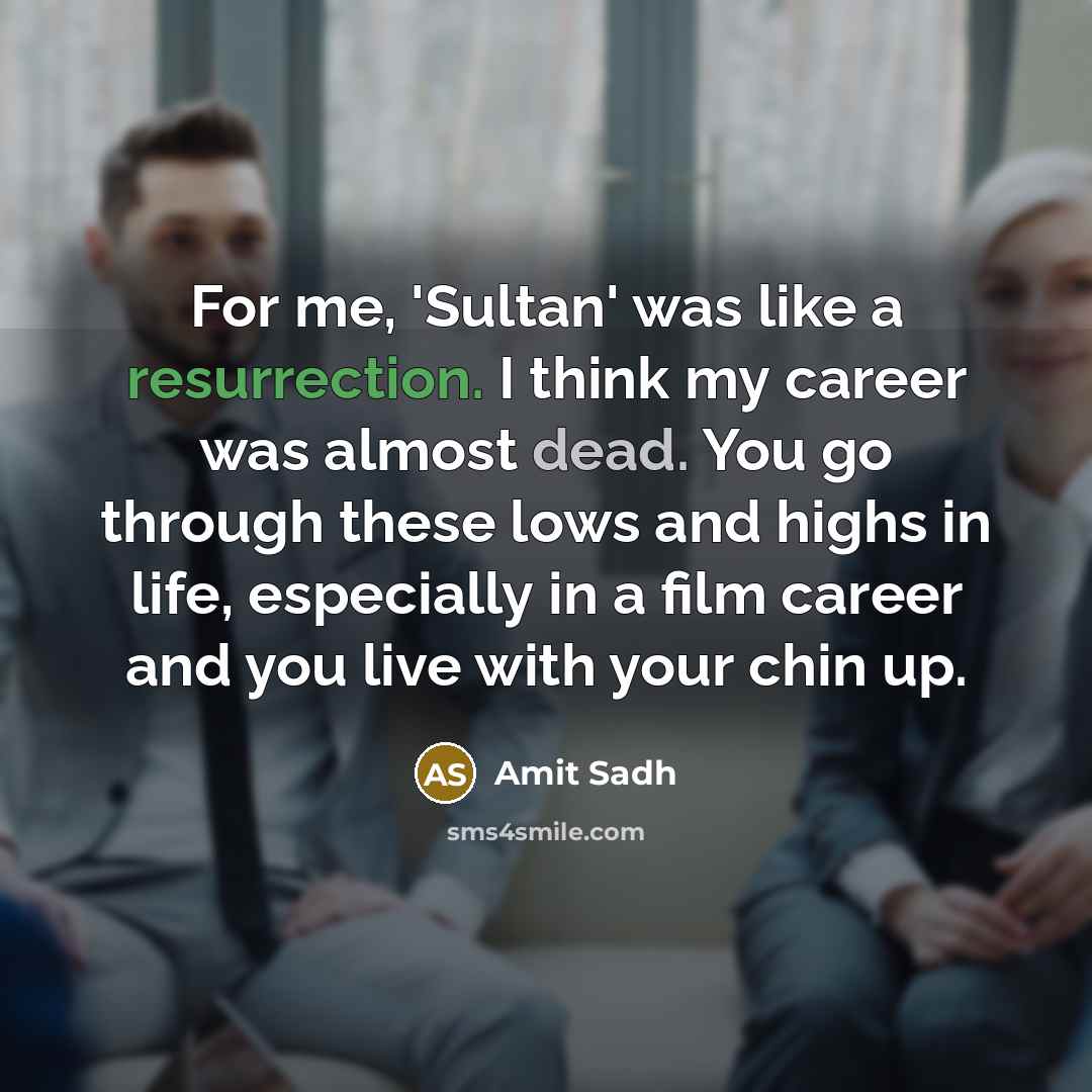 “For me, 'Sultan' was like a resurrection. I think my career was almost dead. You go through these lows and highs in life, especially in a film career and you live with your chin up.” quote by Amit Sadh