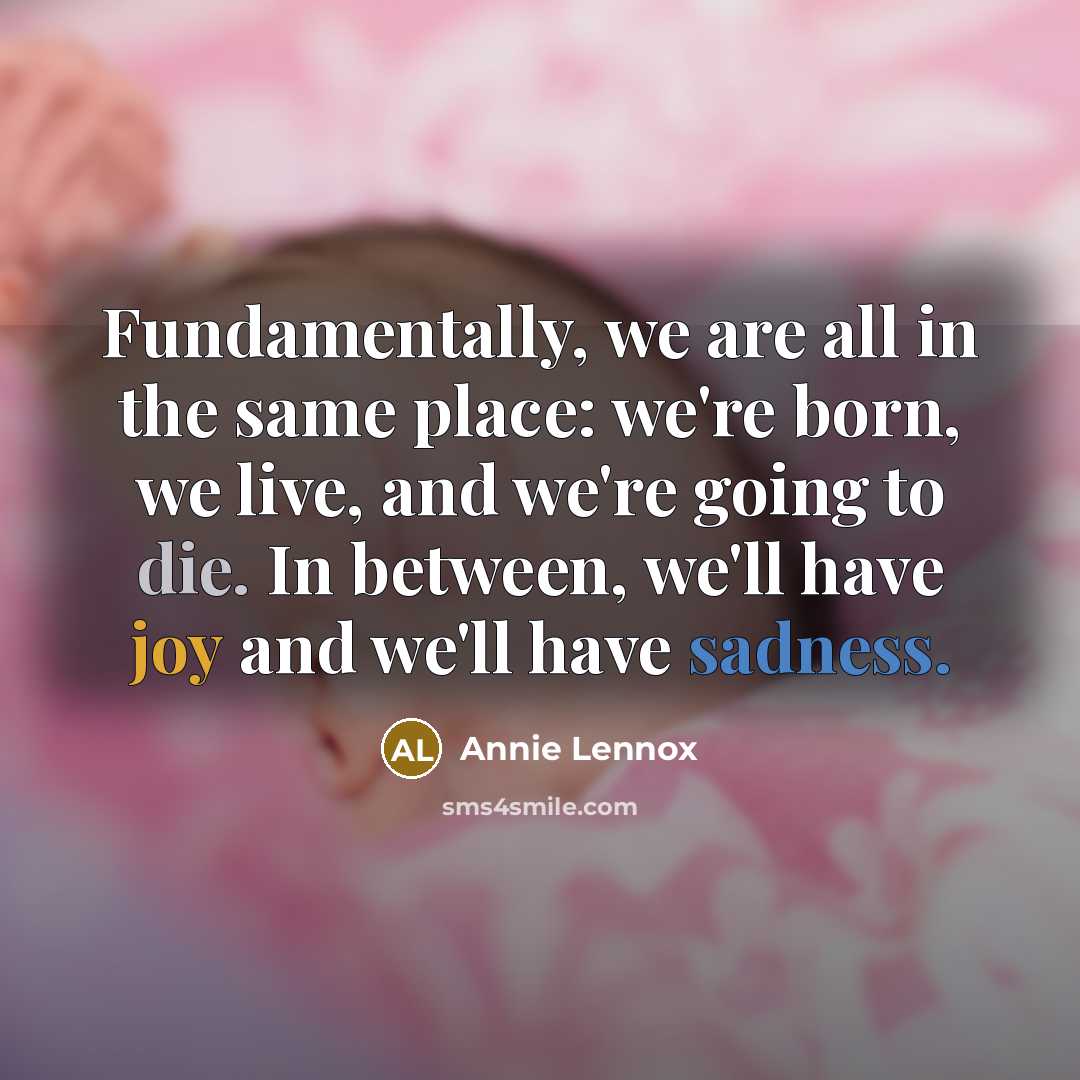 “Fundamentally, we are all in the same place: we're born, we live, and we're going to die. In between, we'll have joy and we'll have sadness.” quote by Annie Lennox