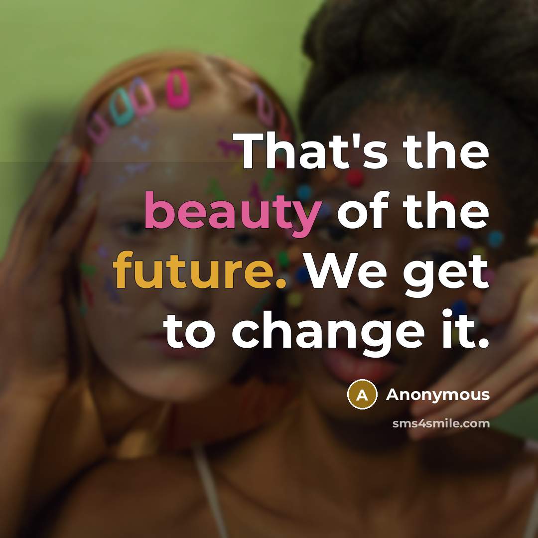“That's the beauty of the future. We get to change it.” quote by Anonymous