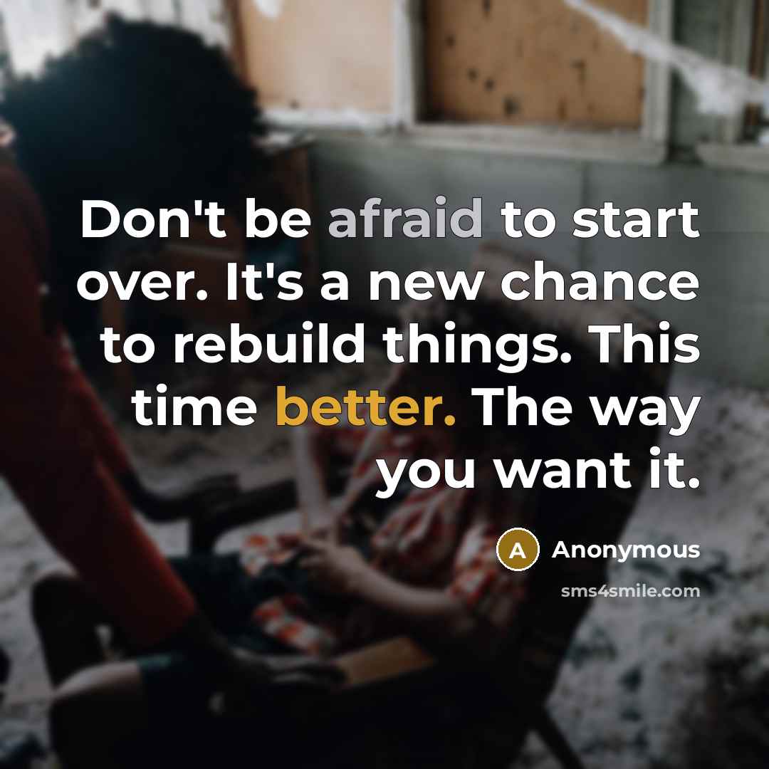 “Don't be afraid to start over. It's a new chance to rebuild things. This time better. The way you want it.” quote by Anonymous