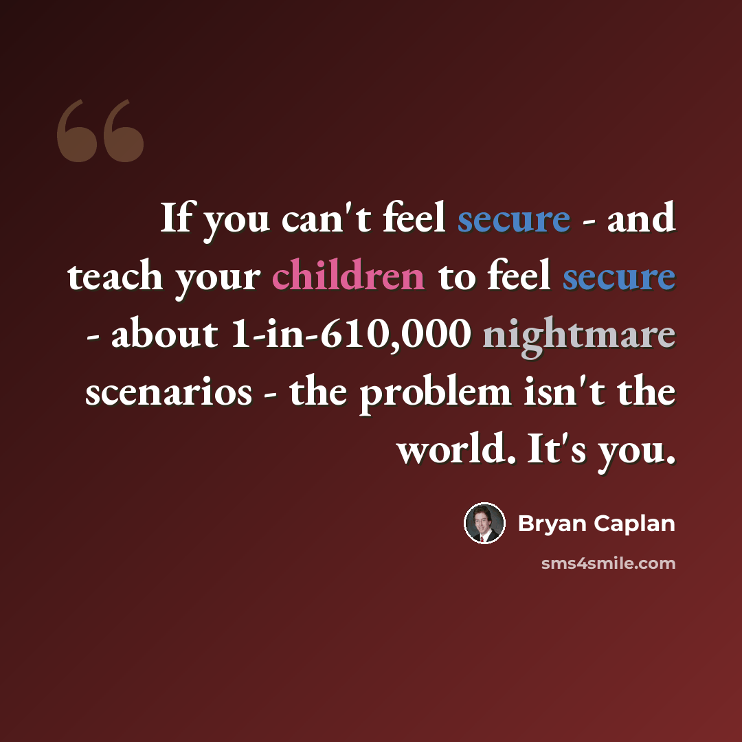 “If you can't feel secure - and teach your children to feel secure - about 1-in-610,000 nightmare scenarios - the problem isn't the world. It's you.” quote by Bryan Caplan