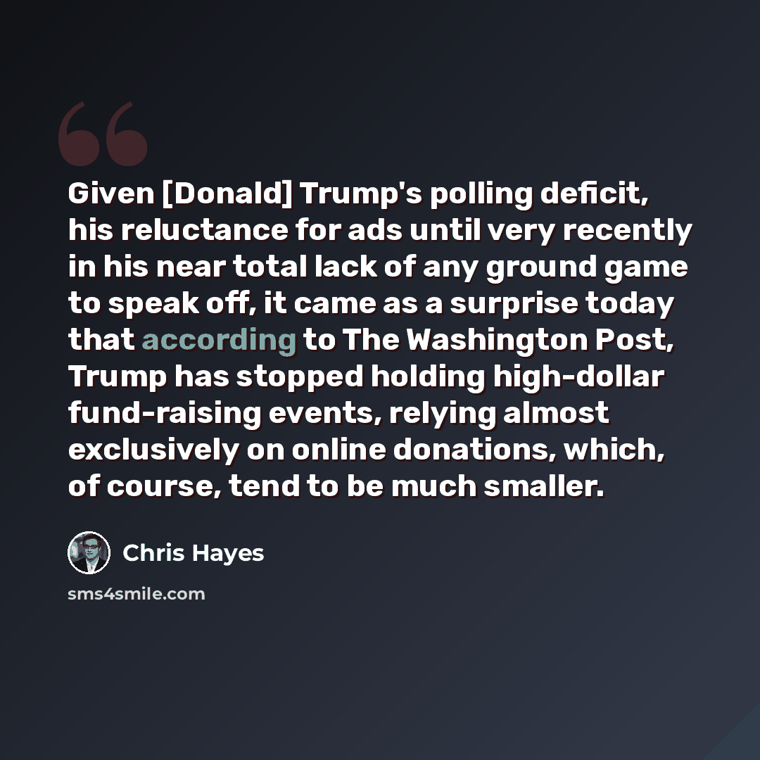 “Given [Donald] Trump's polling deficit, his reluctance for ads until very recently in his near total lack of any ground game to speak off, it came as a surprise today that according to The Washington Post, Trump has stopped holding high-dollar fund-raising events, relying almost exclusively on…” quote by Chris Hayes