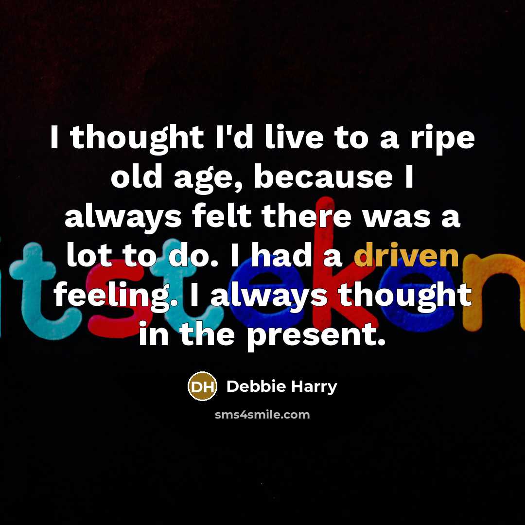 “I thought I'd live to a ripe old age, because I always felt there was a lot to do. I had a driven feeling. I always thought in the present.” quote by Debbie Harry
