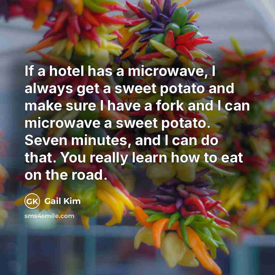 “If a hotel has a microwave, I always get a sweet potato and make sure I have a fork and I can microwave a sweet potato. Seven minutes, and I can do that. You really learn how to eat on the road.” quote by Gail Kim