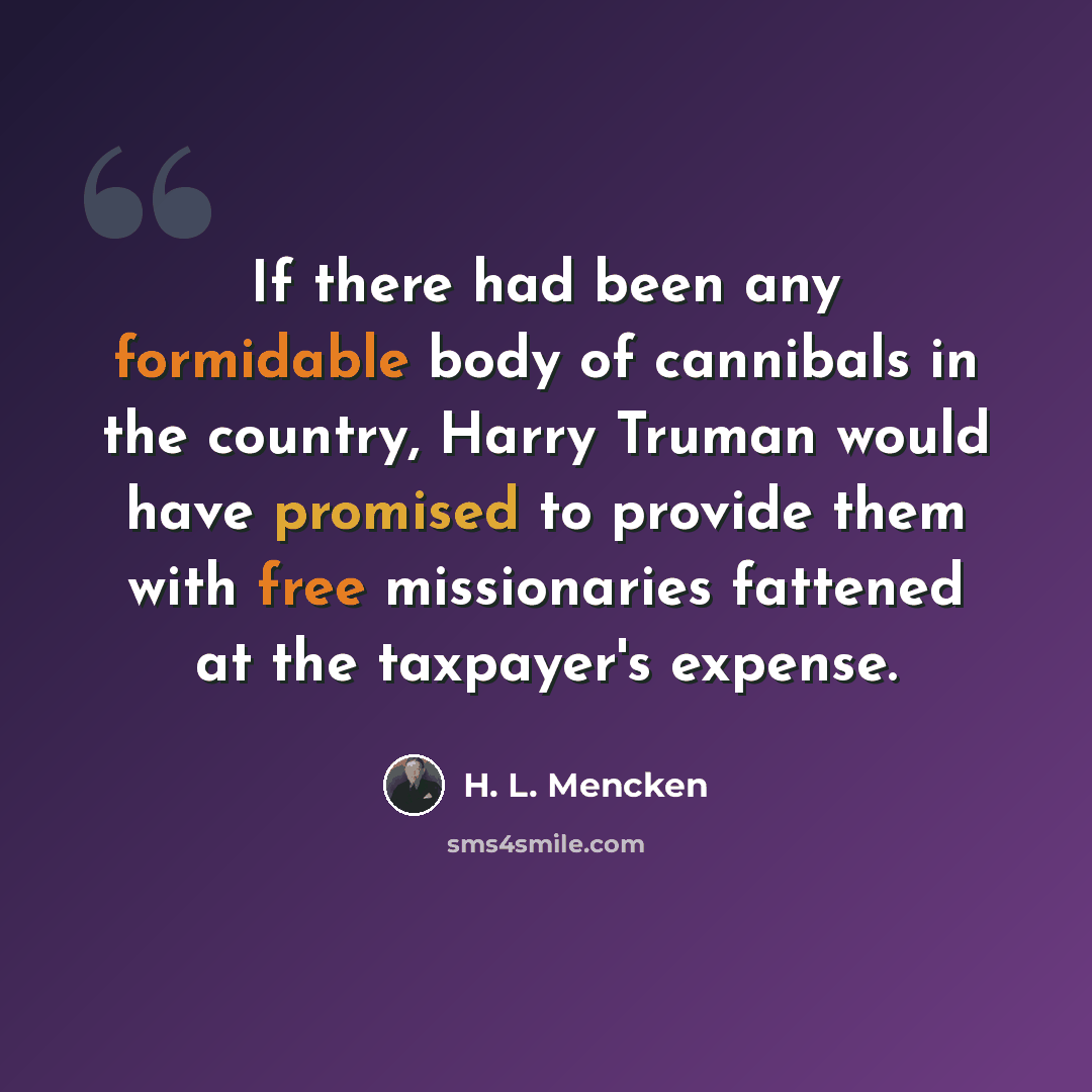 “If there had been any formidable body of cannibals in the country, Harry Truman would have promised to provide them with free missionaries fattened at the taxpayer's expense.” quote by H. L. Mencken