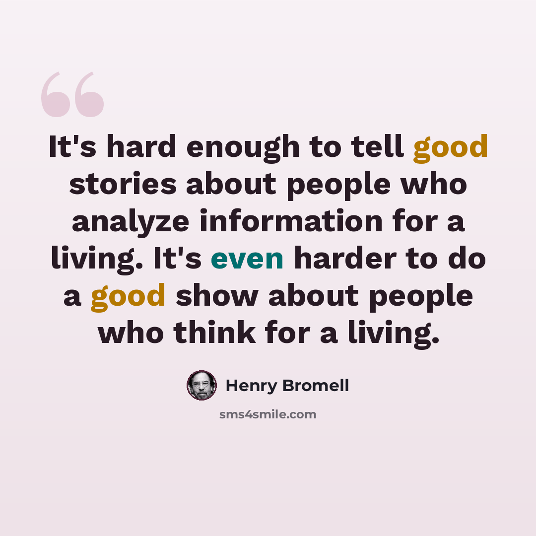 “It's hard enough to tell good stories about people who analyze information for a living. It's even harder to do a good show about people who think for a living.” quote by Henry Bromell