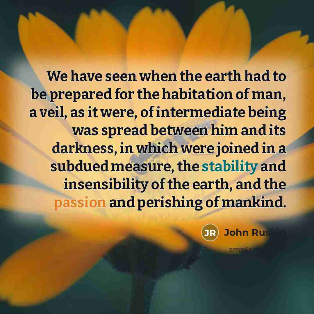 “We have seen when the earth had to be prepared for the habitation of man, a veil, as it were, of intermediate being was spread between him and its darkness, in which were joined in a subdued measure, the stability and insensibility of the earth, and the passion and perishing of mankind.” quote by John Ruskin