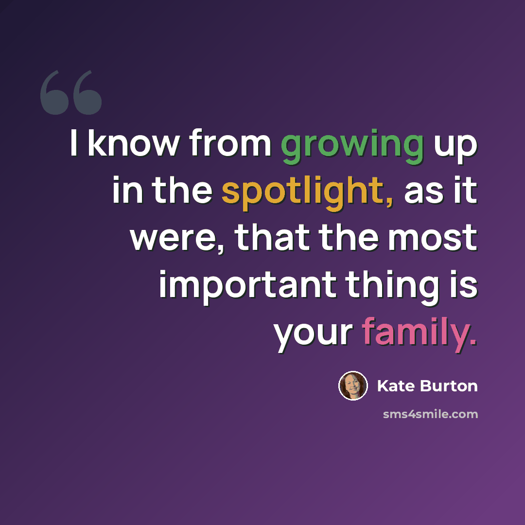 “I know from growing up in the spotlight, as it were, that the most important thing is your family.” quote by Kate Burton