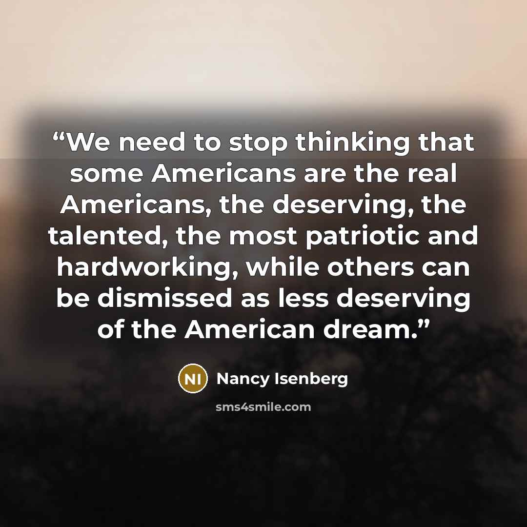 “We need to stop thinking that some Americans are the real Americans, the deserving, the talented, the most patriotic and hardworking, while others can be dismissed as less deserving of the American dream.” quote by Nancy Isenberg