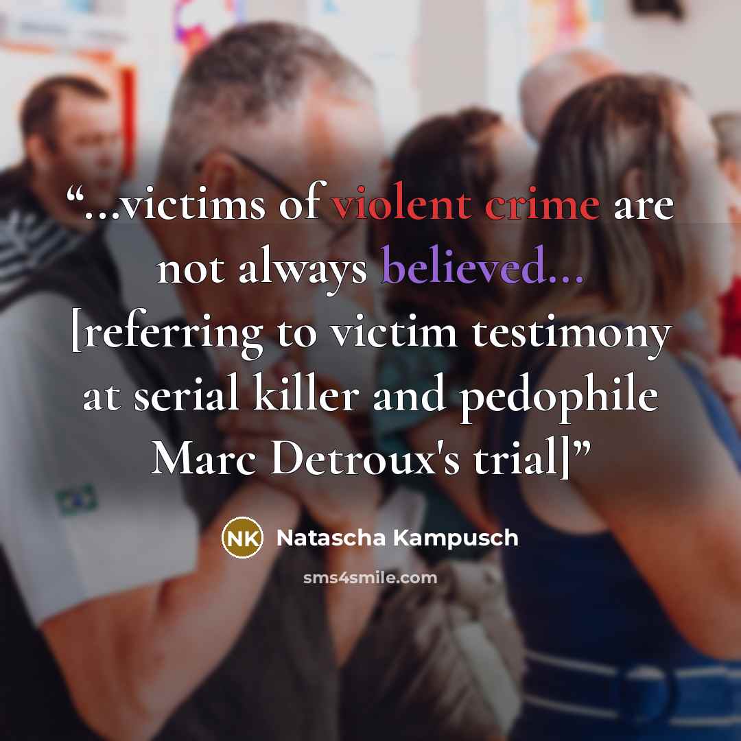 “...victims of violent crime are not always believed... [referring to victim testimony at serial killer and pedophile Marc Detroux's trial]” quote by Natascha Kampusch