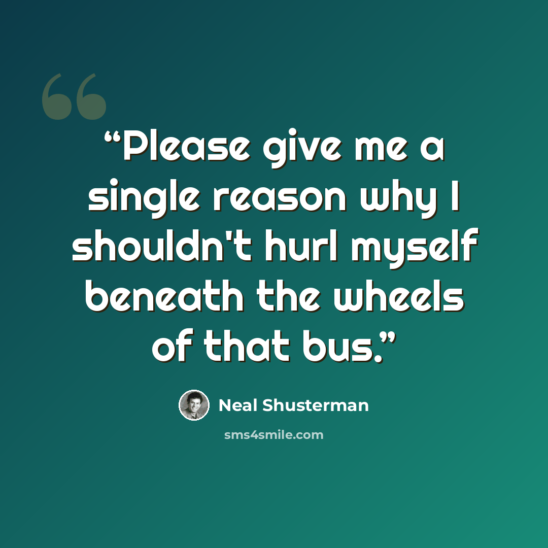 “Please give me a single reason why I shouldn't hurl myself beneath the wheels of that bus.” quote by Neal Shusterman