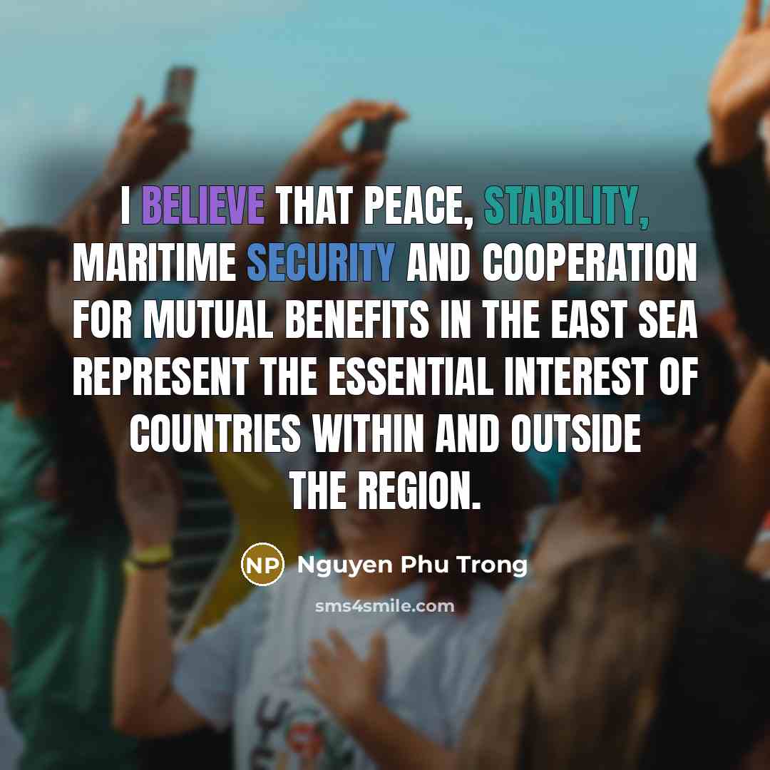 “I believe that peace, stability, maritime security and cooperation for mutual benefits in the East Sea represent the essential interest of countries within and outside the region.” quote by Nguyen Phu Trong
