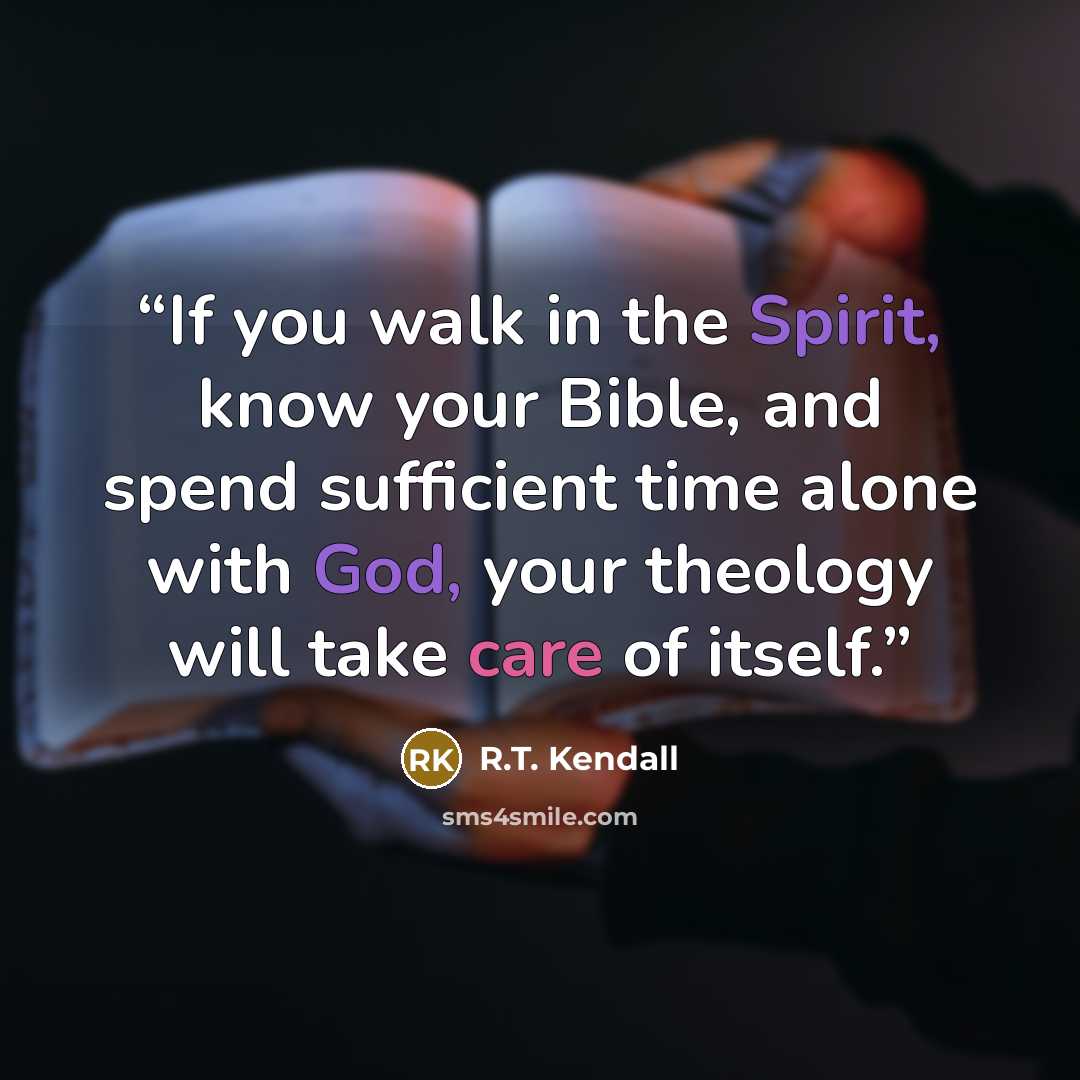 “If you walk in the Spirit, know your Bible, and spend sufficient time alone with God, your theology will take care of itself.” quote by R.T. Kendall