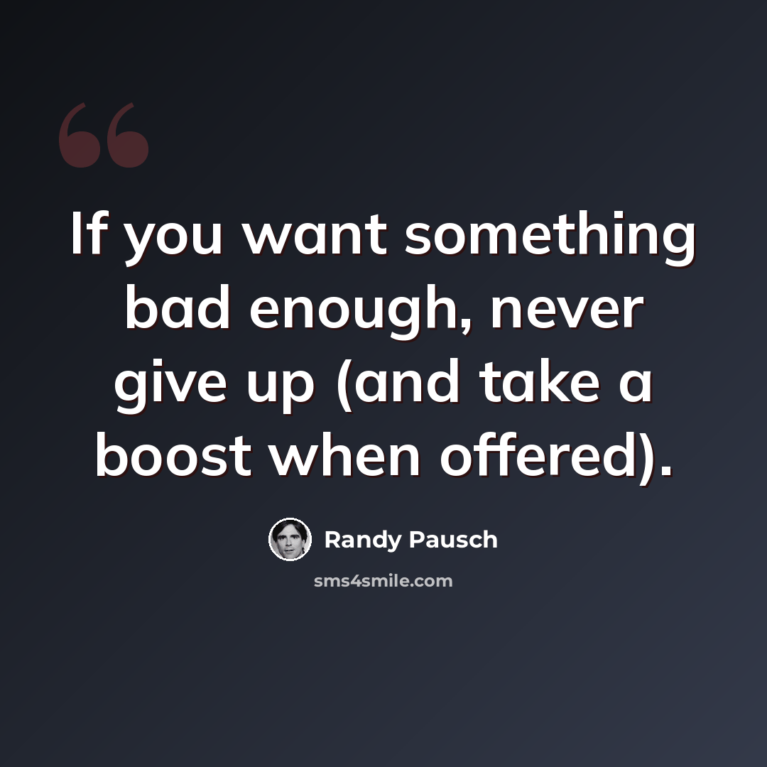 “If you want something bad enough, never give up (and take a boost when offered).” quote by Randy Pausch