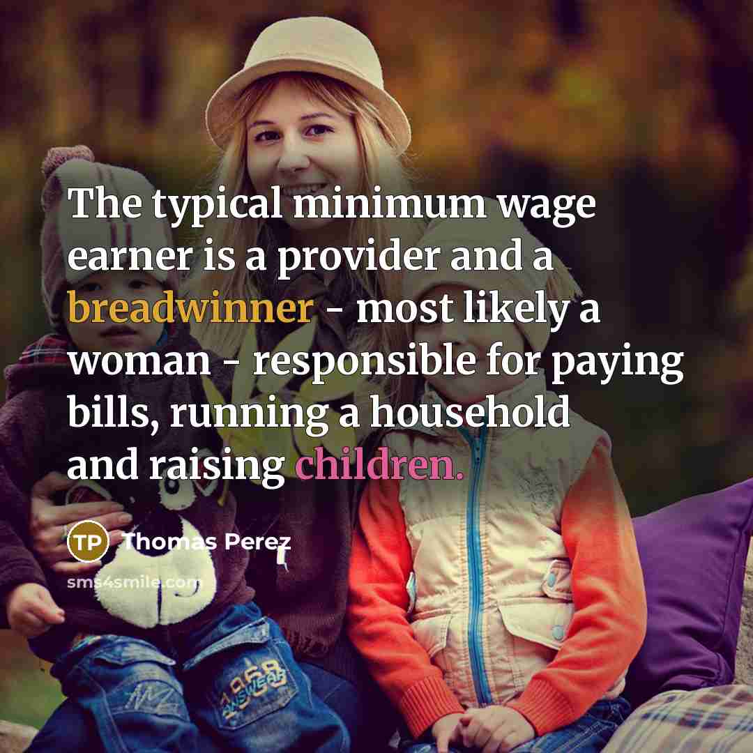 “The typical minimum wage earner is a provider and a breadwinner - most likely a woman - responsible for paying bills, running a household and raising children.” quote by Thomas Perez