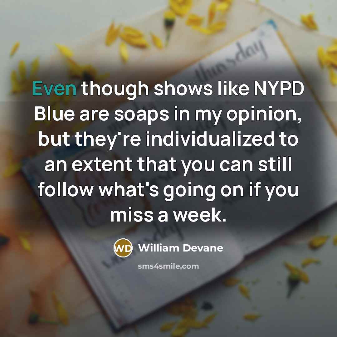 “Even though shows like NYPD Blue are soaps in my opinion, but they're individualized to an extent that you can still follow what's going on if you miss a week.” quote by William Devane