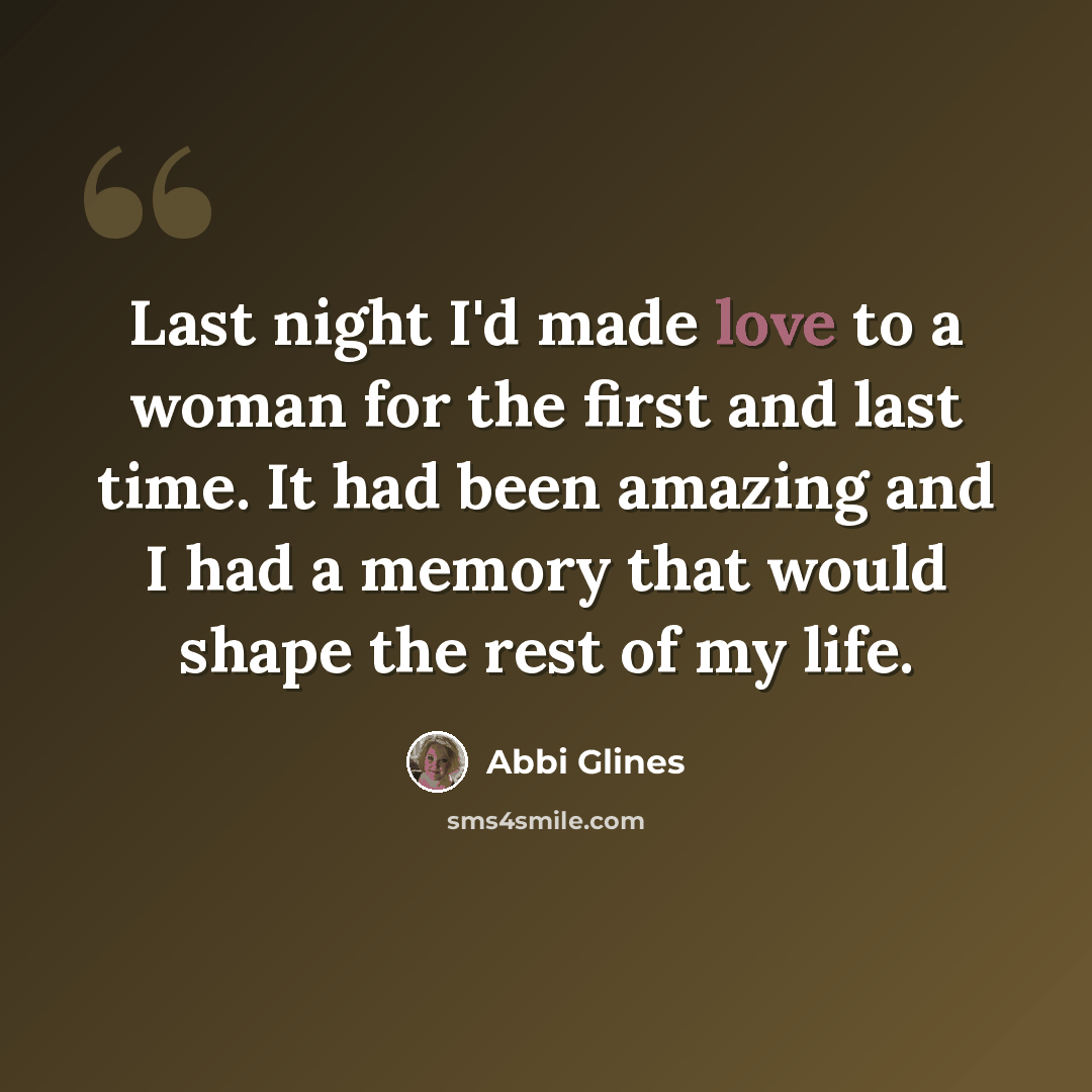 “Last night I'd made love to a woman for the first and last time. It had been amazing and I had a memory that would shape the rest of my life.” quote by Abbi Glines