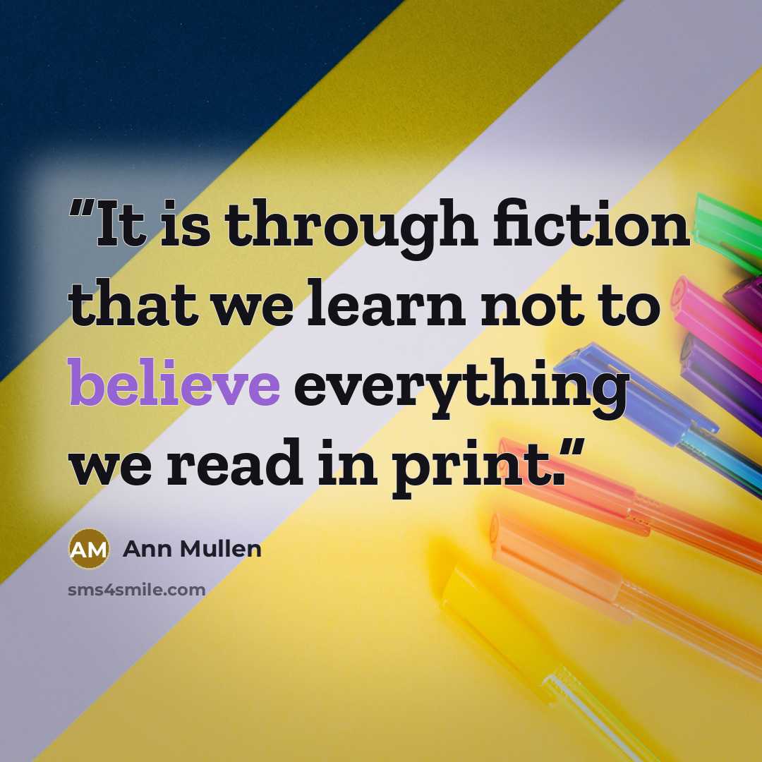 “It is through fiction that we learn not to believe everything we read in print.” quote by Ann Mullen