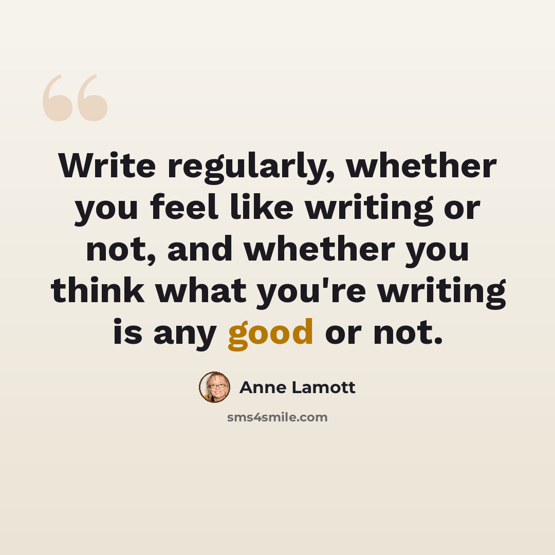 “Write regularly, whether you feel like writing or not, and whether you think what you're writing is any good or not.” quote by Anne Lamott