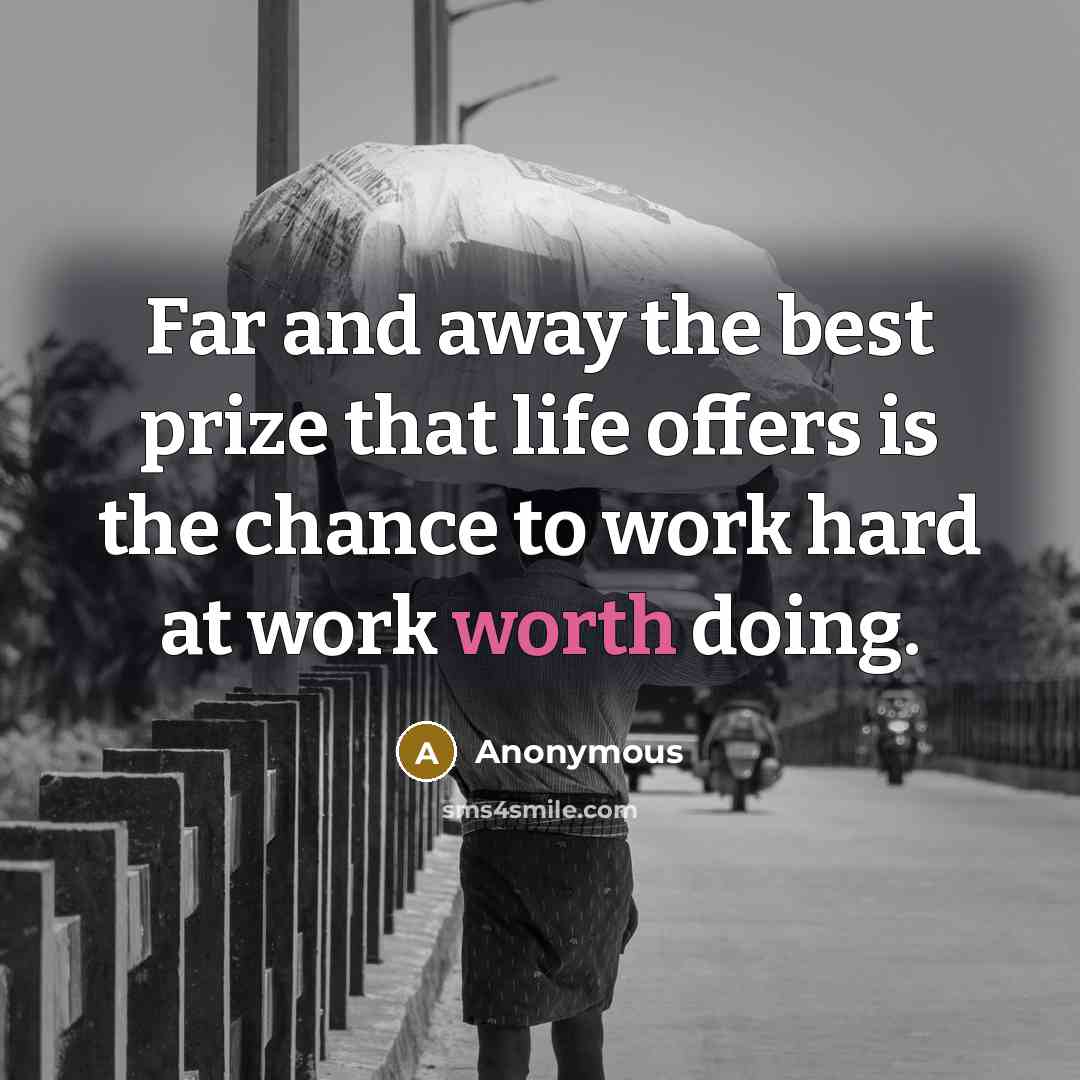 “Far and away the best prize that life offers is the chance to work hard at work worth doing.” quote by Anonymous