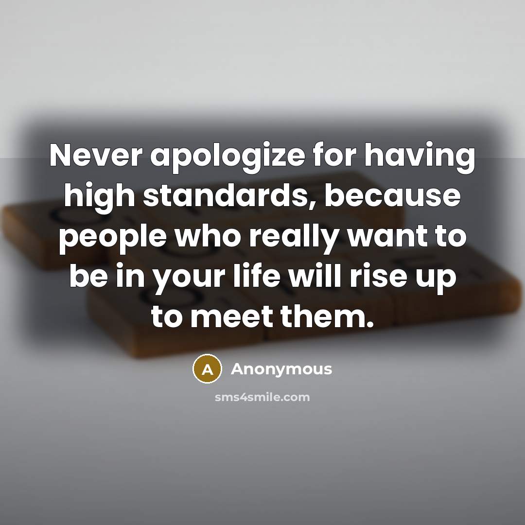“Never apologize for having high standards, because people who really want to be in your life will rise up to meet them.” quote by Anonymous