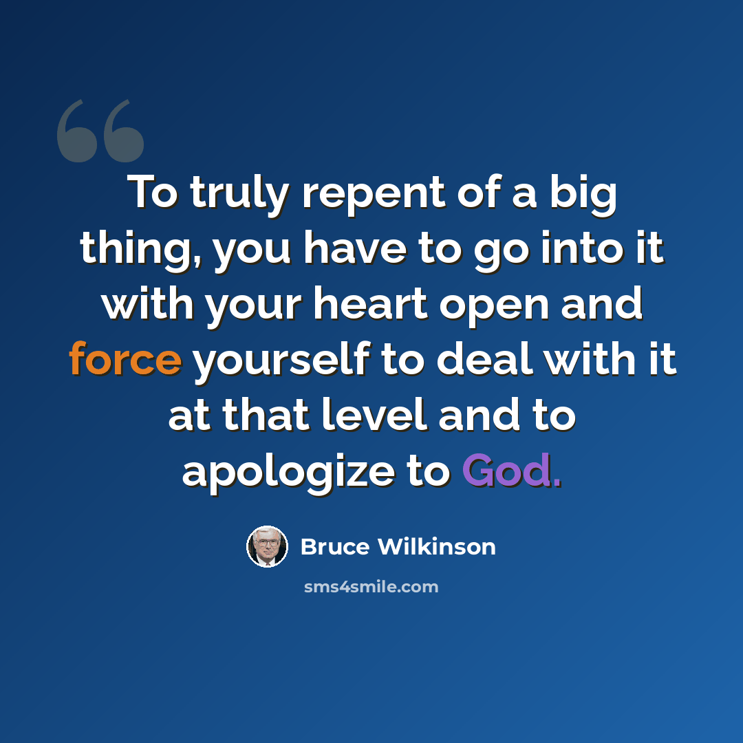 “To truly repent of a big thing, you have to go into it with your heart open and force yourself to deal with it at that level and to apologize to God.” quote by Bruce Wilkinson