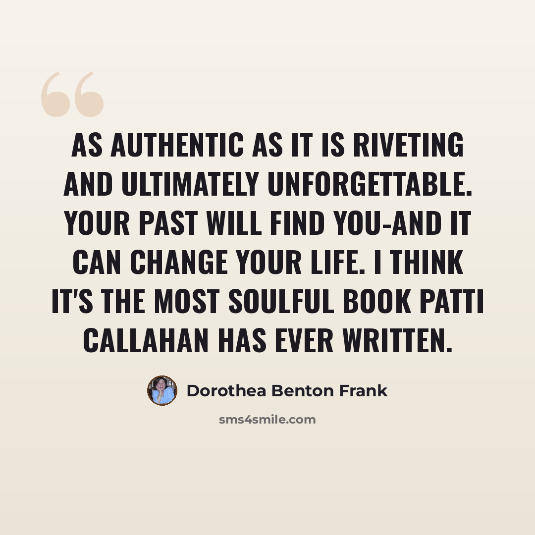 “As authentic as it is riveting and ultimately unforgettable. Your past will find you-and it can change your life. I think it's the most soulful book Patti Callahan has ever written.” quote by Dorothea Benton Frank