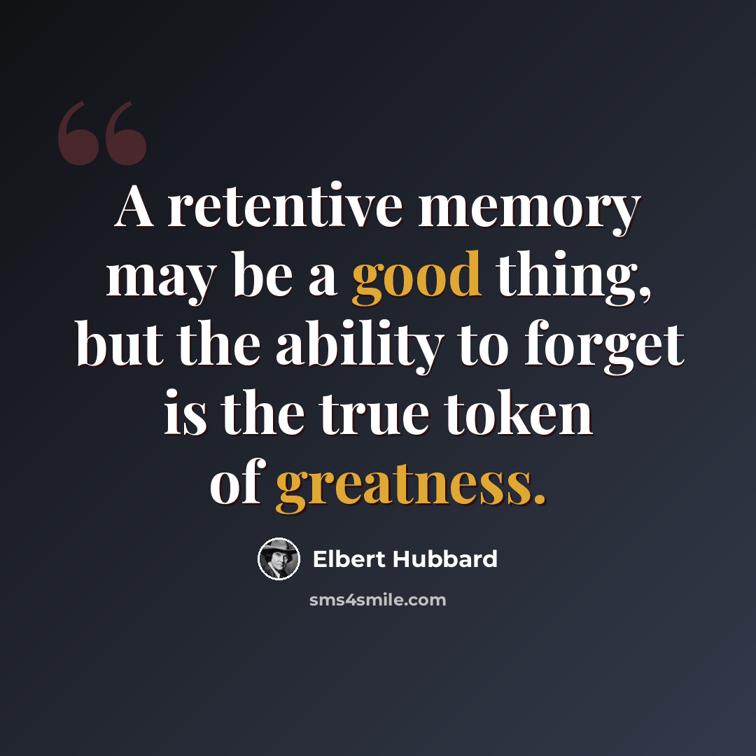 “A retentive memory may be a good thing, but the ability to forget is the true token of greatness.” quote by Elbert Hubbard