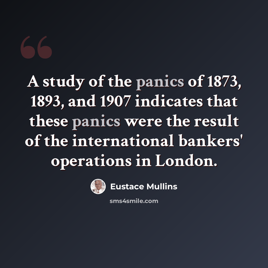 “A study of the panics of 1873, 1893, and 1907 indicates that these panics were the result of the international bankers' operations in London.” quote by Eustace Mullins