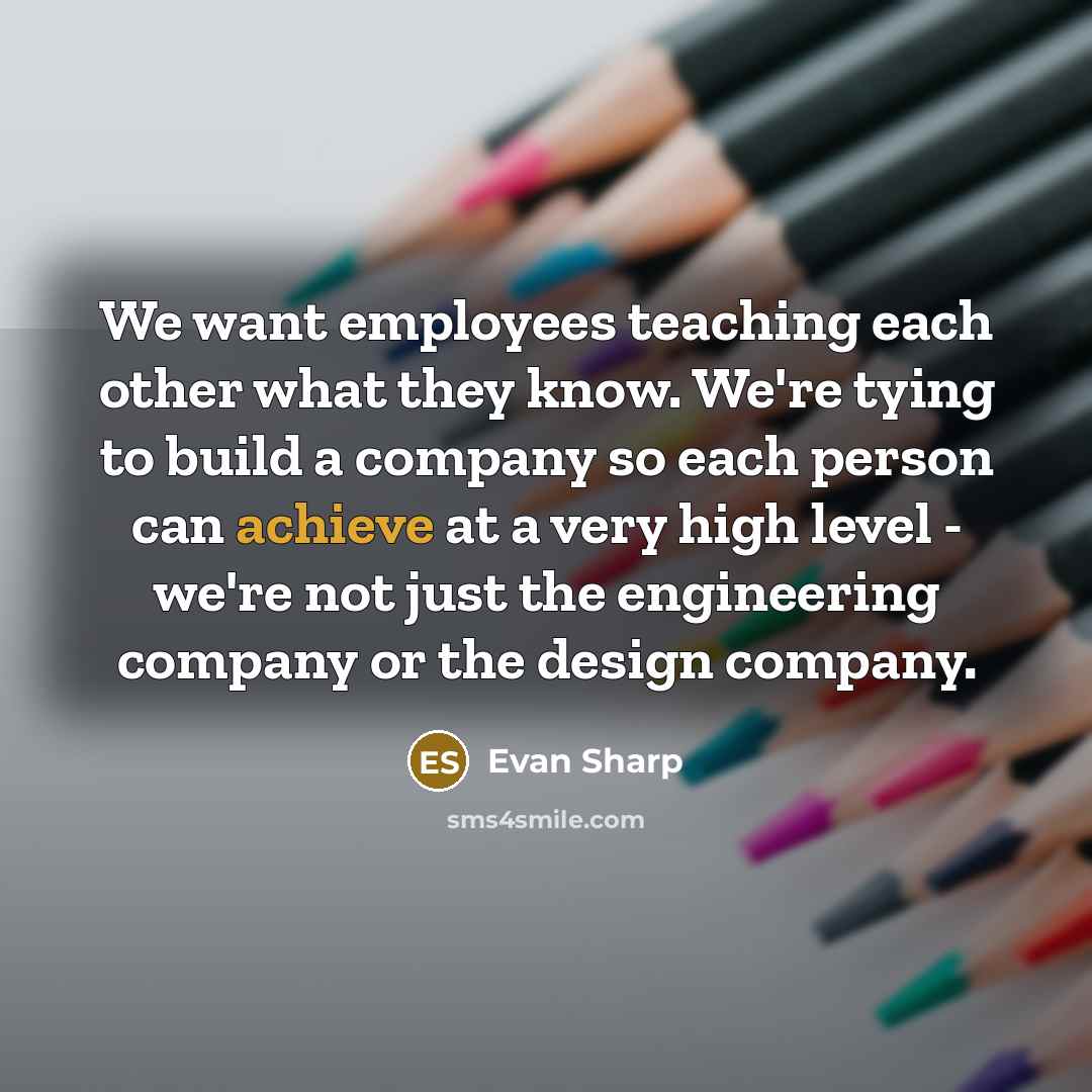 “We want employees teaching each other what they know. We're tying to build a company so each person can achieve at a very high level - we're not just the engineering company or the design company.” quote by Evan Sharp
