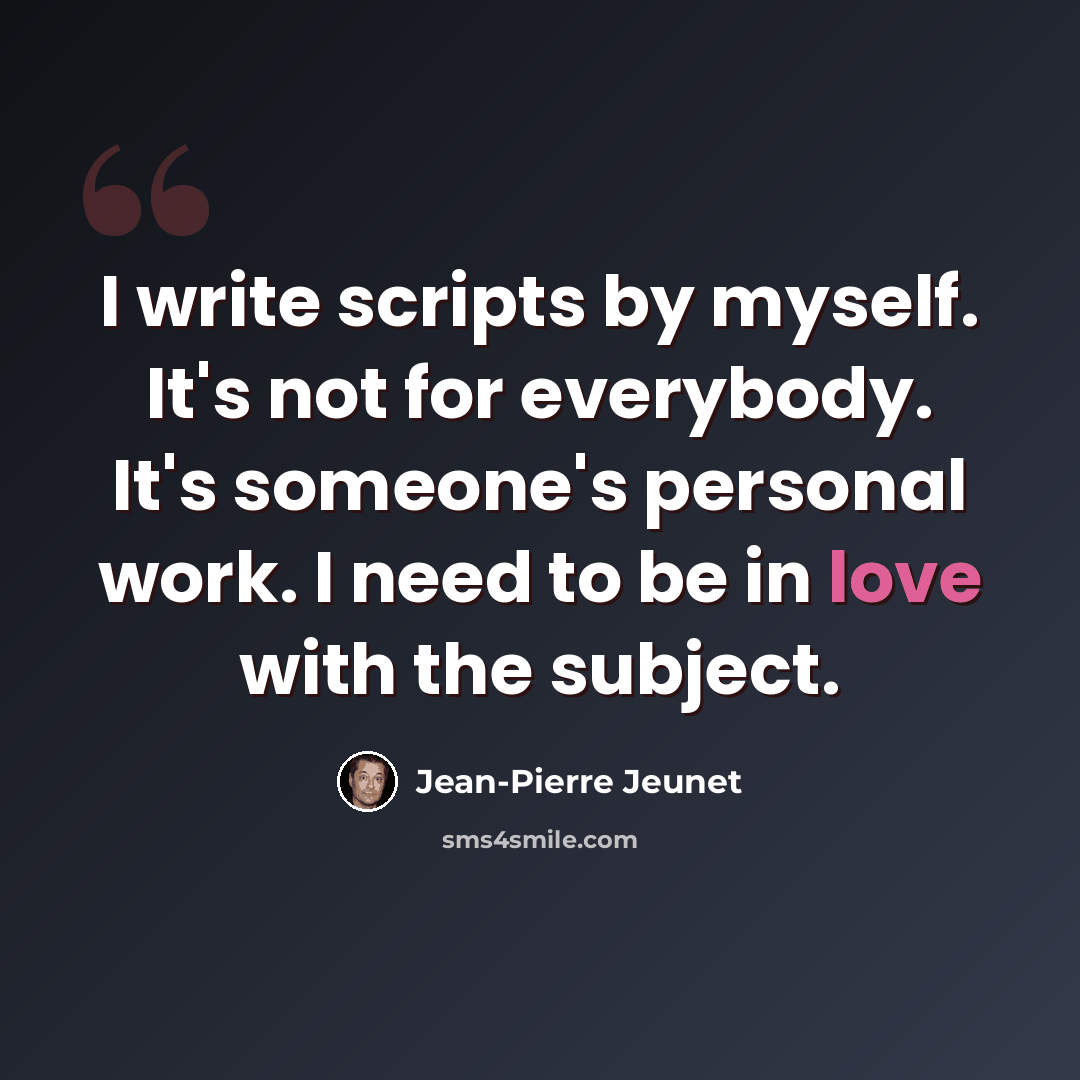 “I write scripts by myself. It's not for everybody. It's someone's personal work. I need to be in love with the subject.” quote by Jean-Pierre Jeunet