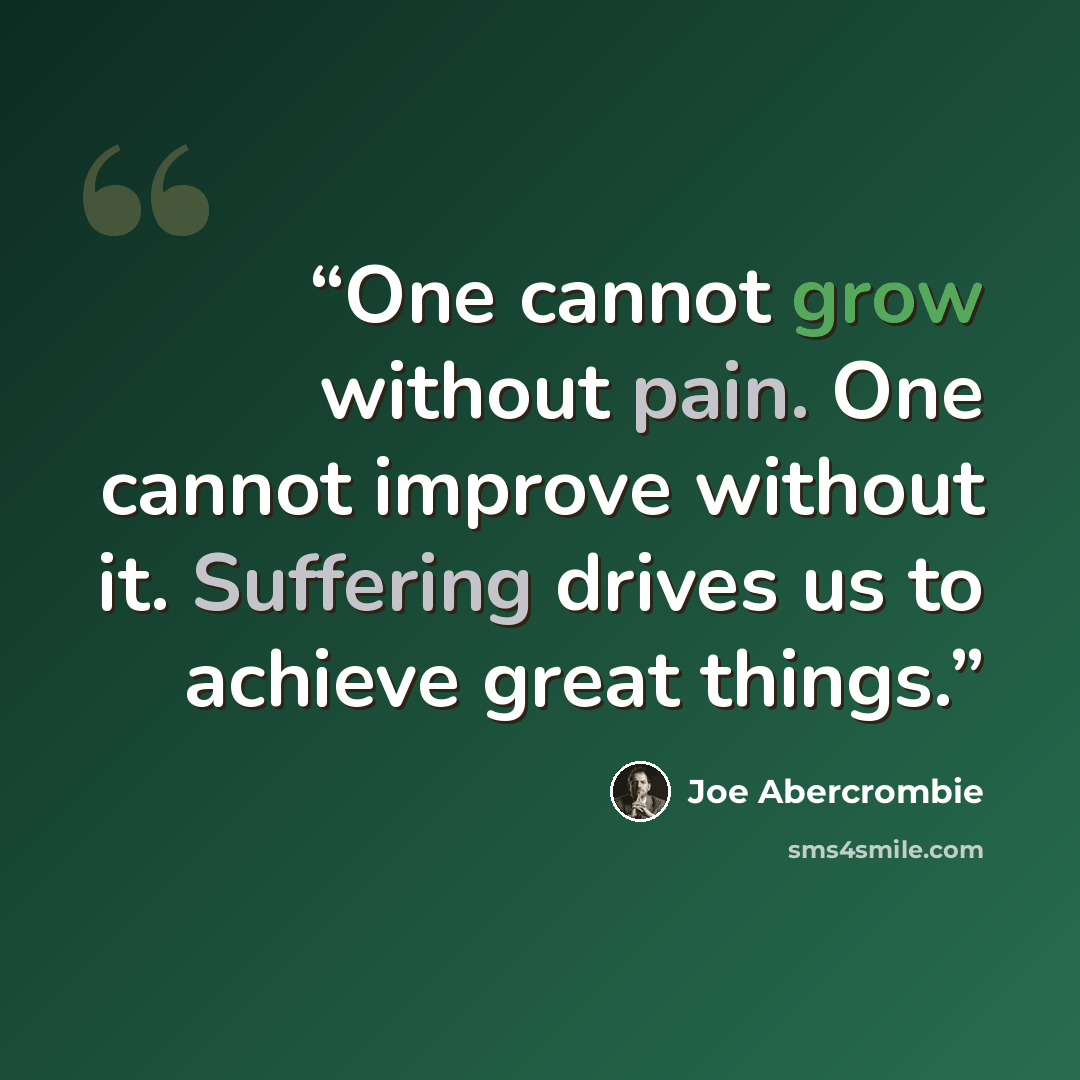 “One cannot grow without pain. One cannot improve without it. Suffering drives us to achieve great things.” quote by Joe Abercrombie