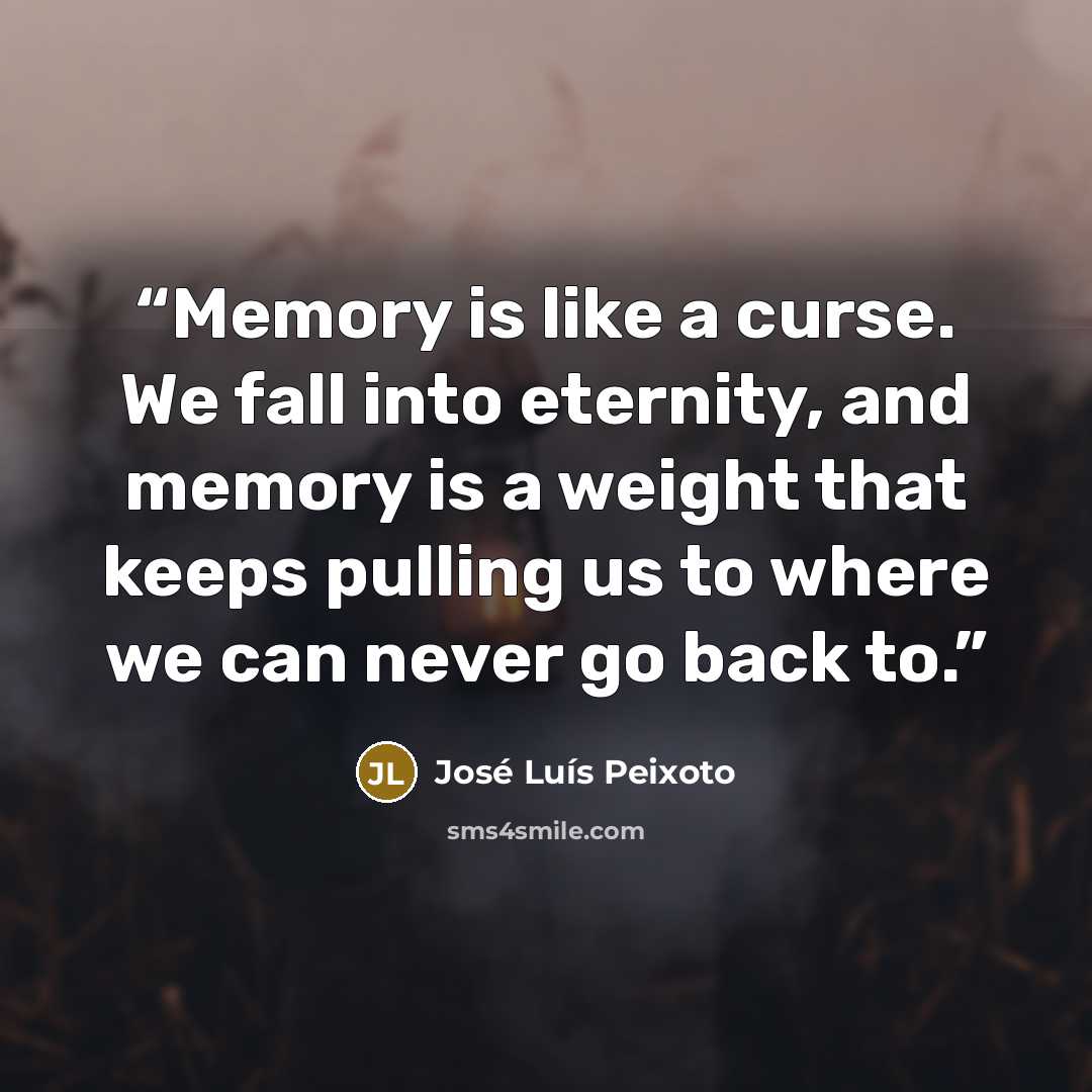 “Memory is like a curse. We fall into eternity, and memory is a weight that keeps pulling us to where we can never go back to.” quote by José Luís Peixoto