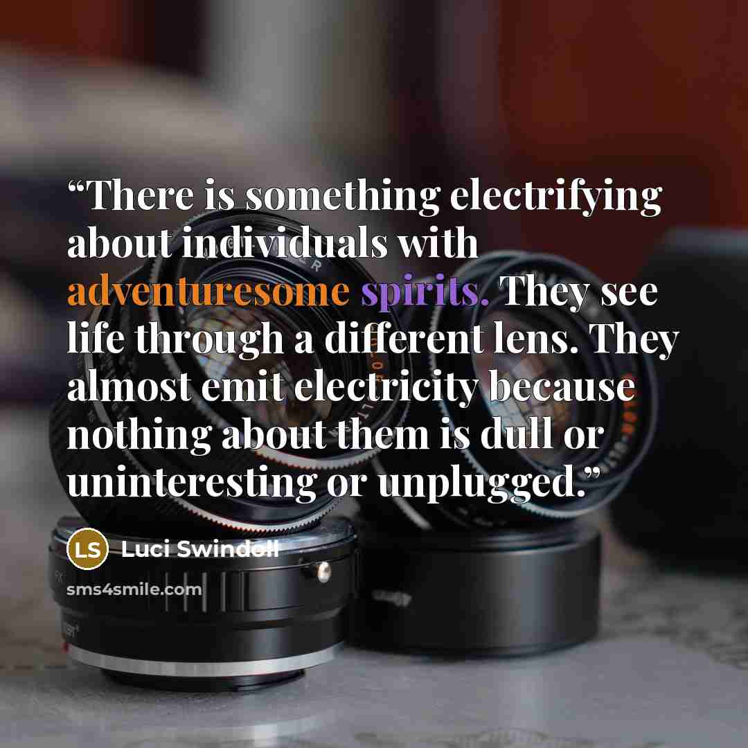 “There is something electrifying about individuals with adventuresome spirits. They see life through a different lens. They almost emit electricity because nothing about them is dull or uninteresting or unplugged.” quote by Luci Swindoll