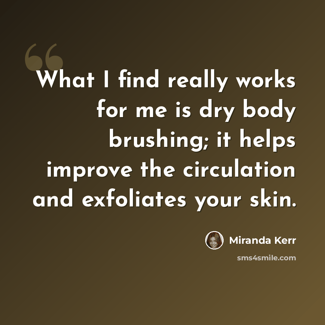 “What I find really works for me is dry body brushing; it helps improve the circulation and exfoliates your skin.” quote by Miranda Kerr