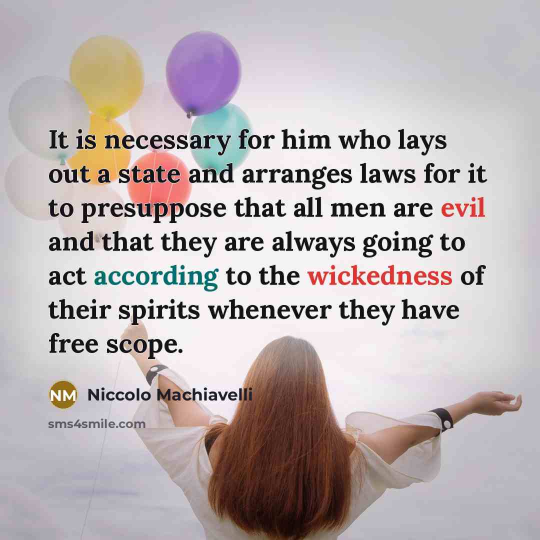 “It is necessary for him who lays out a state and arranges laws for it to presuppose that all men are evil and that they are always going to act according to the wickedness of their spirits whenever they have free scope.” quote by Niccolo Machiavelli