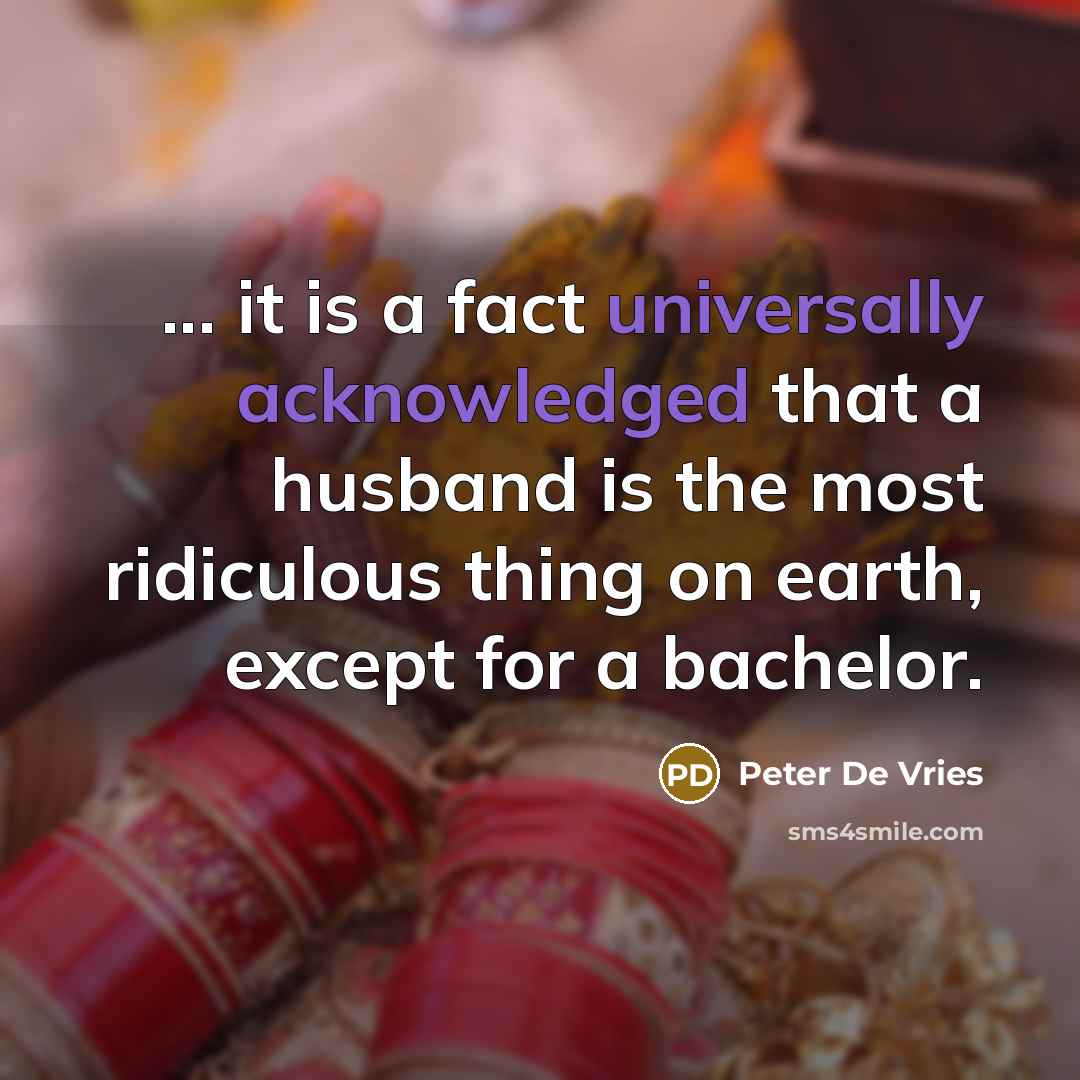 “... it is a fact universally acknowledged that a husband is the most ridiculous thing on earth, except for a bachelor.” quote by Peter De Vries