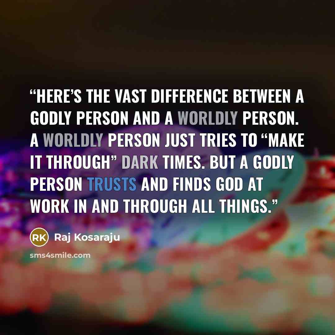 “Here’s the vast difference between a godly person and a worldly person. A worldly person just tries to “make it through” dark times. But a godly person trusts and finds God at work in and through all things.” quote by Raj Kosaraju
