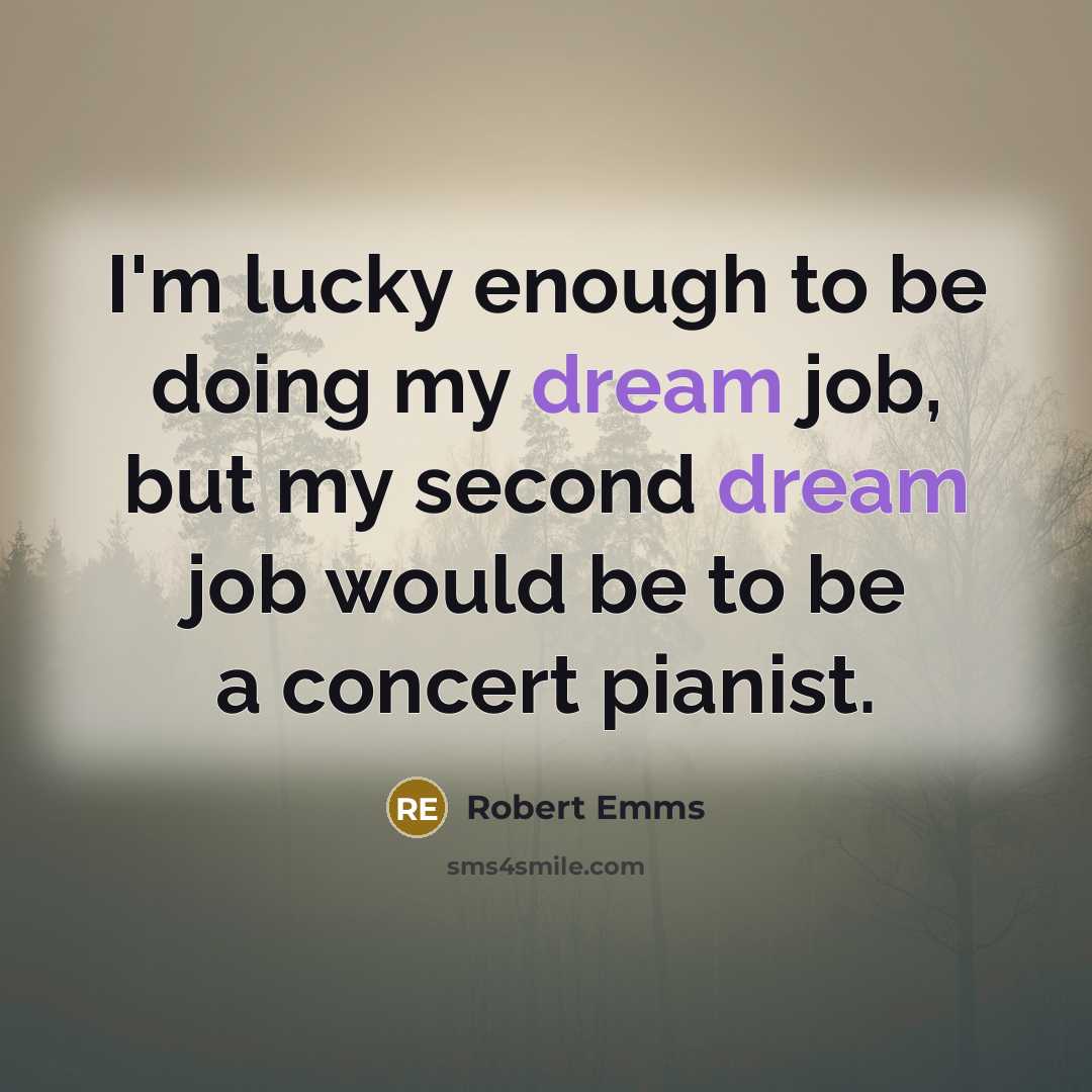 “I'm lucky enough to be doing my dream job, but my second dream job would be to be a concert pianist.” quote by Robert Emms