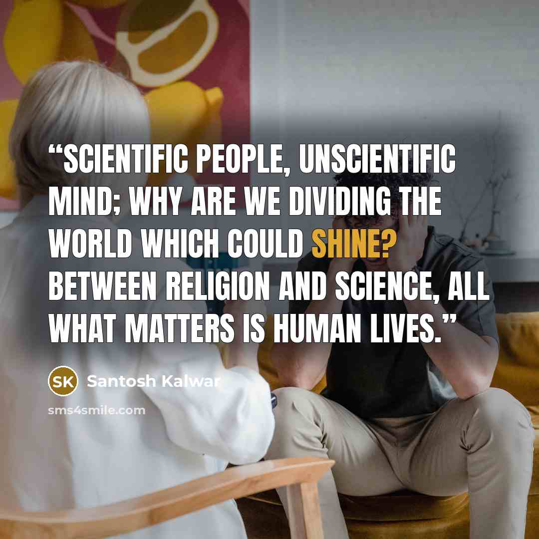 “Scientific People, unscientific mind; why are we dividing the world which could shine? Between religion and science, all what matters is human lives.” quote by Santosh Kalwar