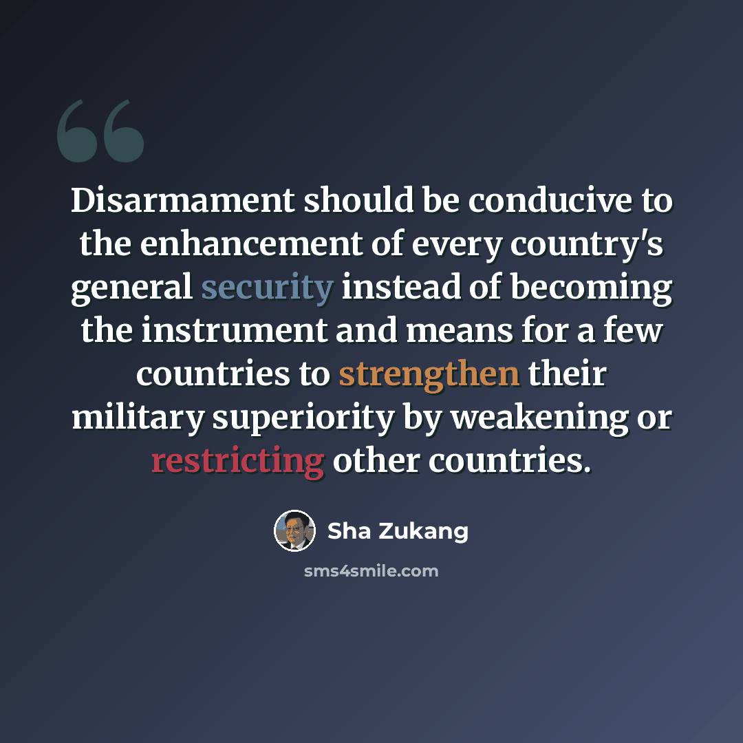 “Disarmament should be conducive to the enhancement of every country's general security instead of becoming the instrument and means for a few countries to strengthen their military superiority by weakening or restricting other countries.” quote by Sha Zukang